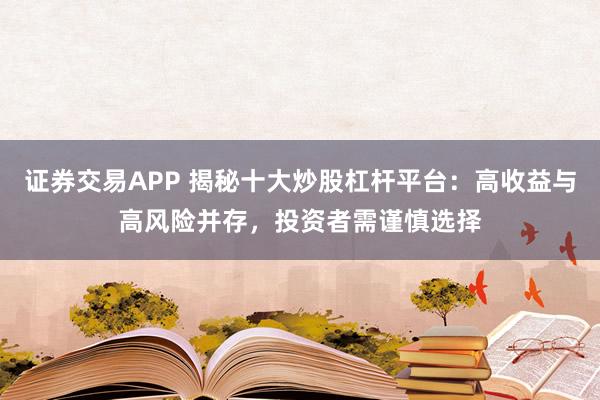 证券交易APP 揭秘十大炒股杠杆平台：高收益与高风险并存，投资者需谨慎选择