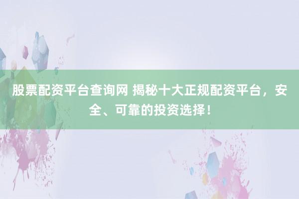 股票配资平台查询网 揭秘十大正规配资平台，安全、可靠的投资选择！