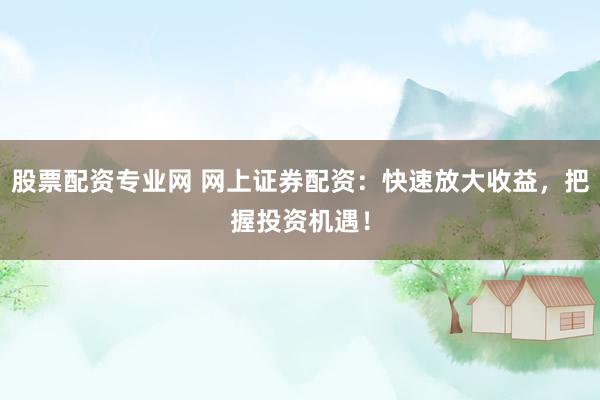 股票配资专业网 网上证券配资:快速放大收益,把握投资机遇!