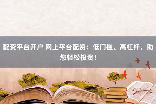 配资平台开户 网上平台配资：低门槛、高杠杆，助您轻松投资！