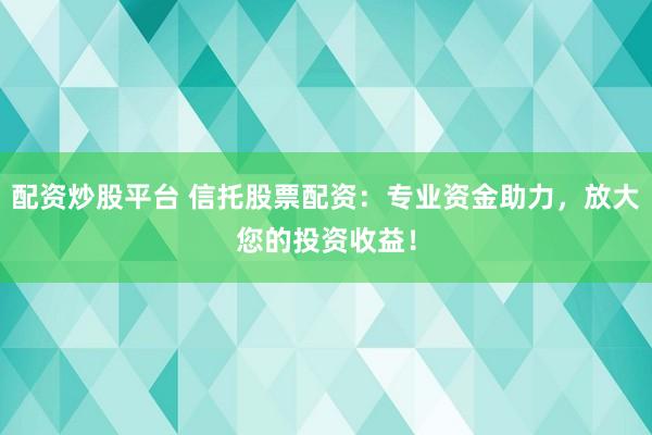 配资炒股平台 信托股票配资：专业资金助力，放大您的投资收益！