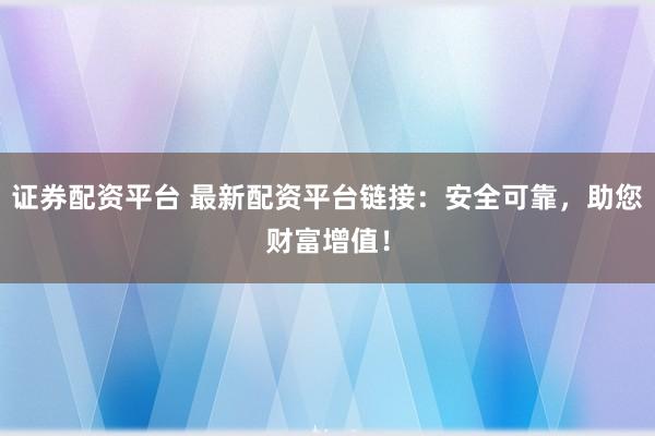 证券配资平台 最新配资平台链接:安全可靠,助您财富增值!