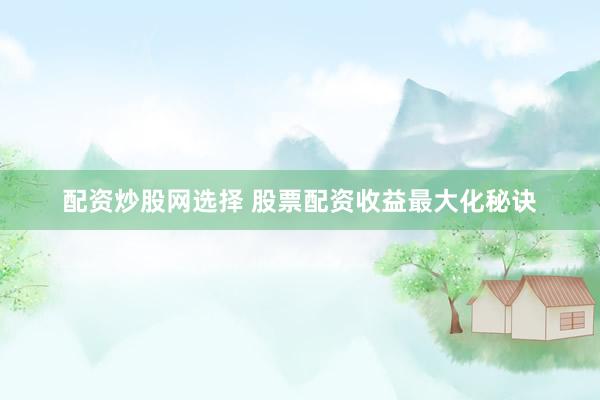 配资炒股网选择 股票配资收益最大化秘诀