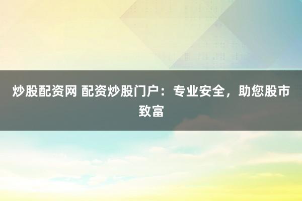 炒股配资网 配资炒股门户：专业安全，助您股市致富