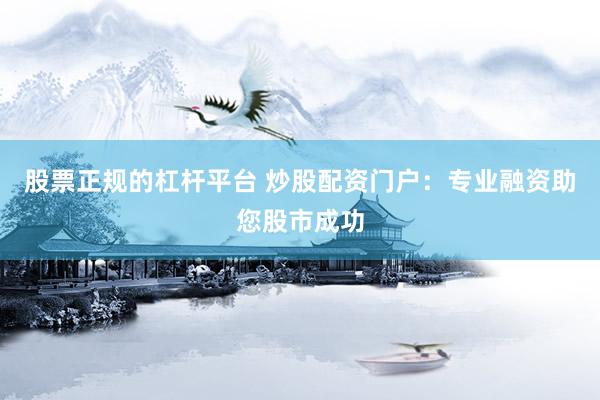 股票正规的杠杆平台 炒股配资门户：专业融资助您股市成功