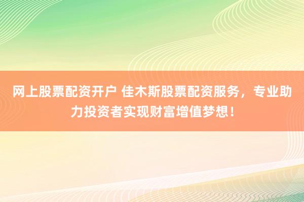 网上股票配资开户 佳木斯股票配资服务，专业助力投资者实现财富增值梦想！