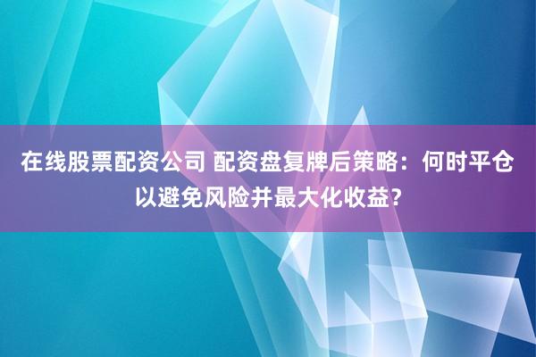 在线股票配资公司 配资盘复牌后策略：何时平仓以避免风险并最大化收益？