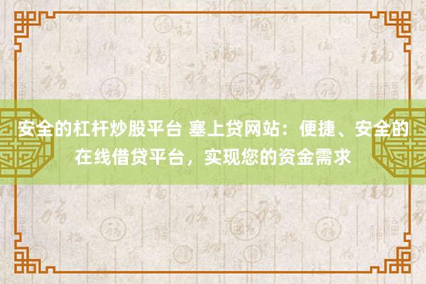 安全的杠杆炒股平台 塞上贷网站:便捷、安全的在线借贷平台,实现您的资金需求