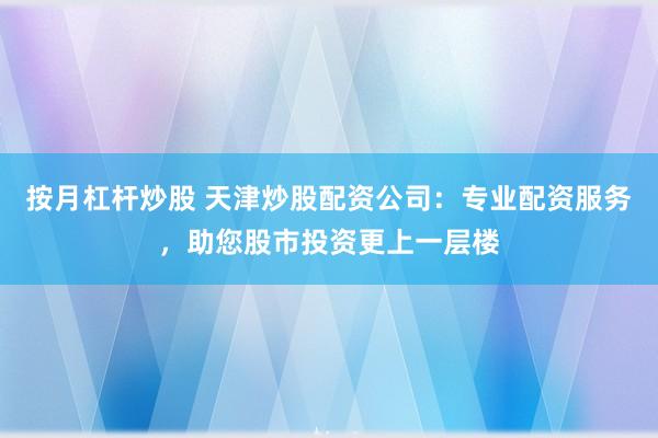 按月杠杆炒股 天津炒股配资公司：专业配资服务，助您股市投资更上一层楼