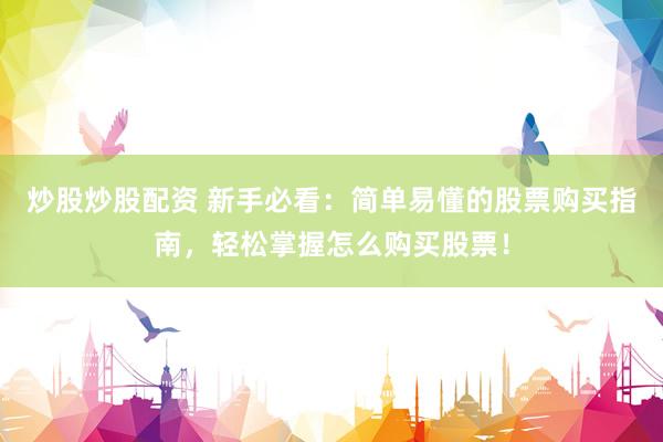炒股炒股配资 新手必看：简单易懂的股票购买指南，轻松掌握怎么购买股票！