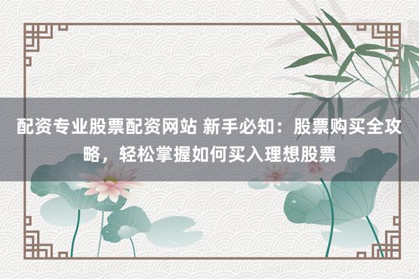 配资专业股票配资网站 新手必知：股票购买全攻略，轻松掌握如何买入理想股票