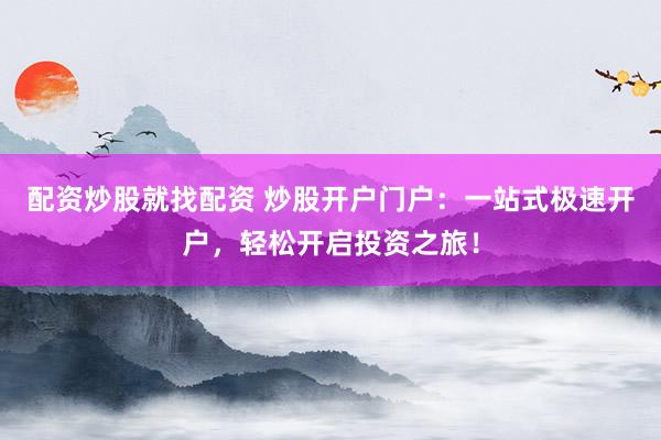 配资炒股就找配资 炒股开户门户:一站式极速开户,轻松开启投资之旅!