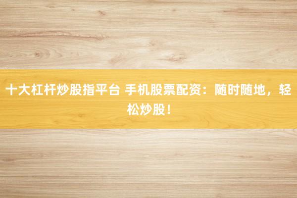 十大杠杆炒股指平台 手机股票配资：随时随地，轻松炒股！