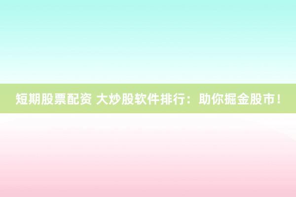 短期股票配资 大炒股软件排行：助你掘金股市！