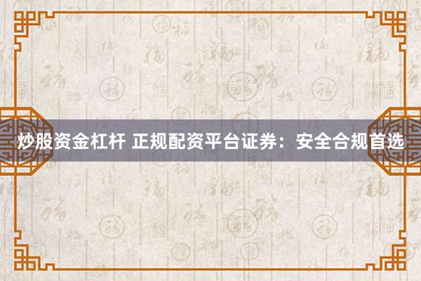 炒股资金杠杆 正规配资平台证券：安全合规首选