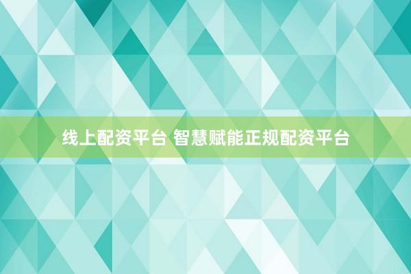 线上配资平台 智慧赋能正规配资平台