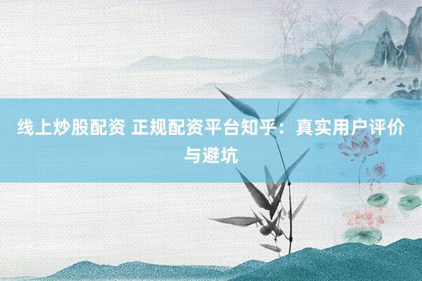 线上炒股配资 正规配资平台知乎：真实用户评价与避坑