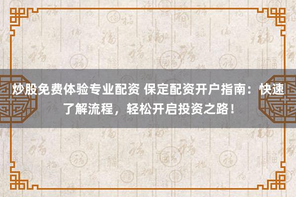 炒股免费体验专业配资 保定配资开户指南：快速了解流程，轻松开启投资之路！