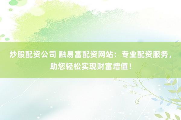 炒股配资公司 融易富配资网站:专业配资服务,助您轻松实现财富增值!