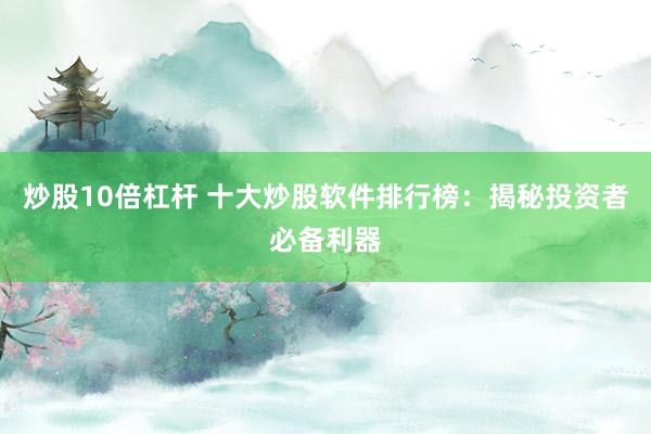 炒股10倍杠杆 十大炒股软件排行榜：揭秘投资者必备利器