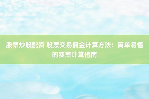 股票炒股配资 股票交易佣金计算方法：简单易懂的费率计算指南