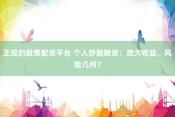 正规的股票配资平台 个人炒股融资：放大收益，风险几何？