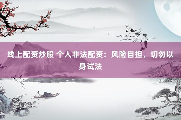 线上配资炒股 个人非法配资:风险自担,切勿以身试法