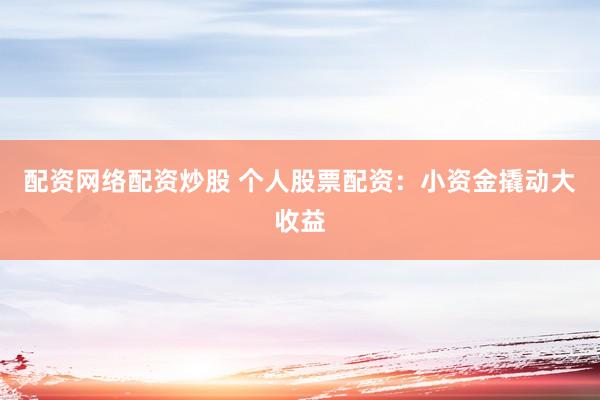 配资网络配资炒股 个人股票配资：小资金撬动大收益