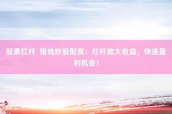 股票扛杆  短线炒股配资：杠杆放大收益，快速盈利机会！
