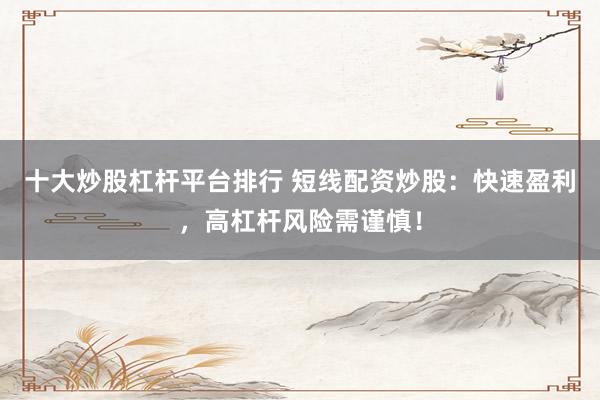 十大炒股杠杆平台排行 短线配资炒股:快速盈利,高杠杆风险需谨慎!
