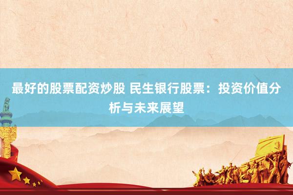 最好的股票配资炒股 民生银行股票：投资价值分析与未来展望