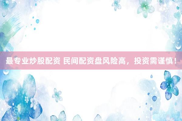 最专业炒股配资 民间配资盘风险高，投资需谨慎！