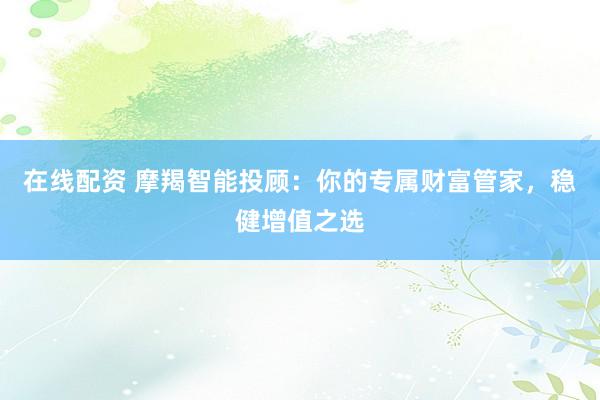 在线配资 摩羯智能投顾：你的专属财富管家，稳健增值之选