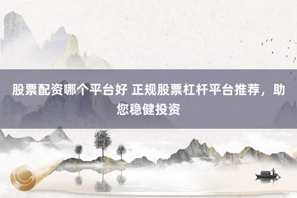 股票配资哪个平台好 正规股票杠杆平台推荐,助您稳健投资