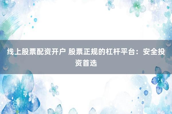 线上股票配资开户 股票正规的杠杆平台：安全投资首选
