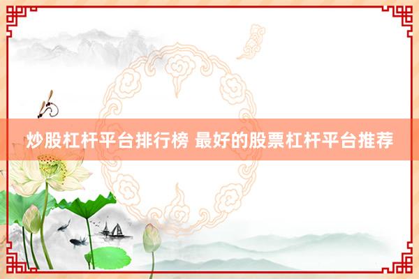 炒股杠杆平台排行榜 最好的股票杠杆平台推荐
