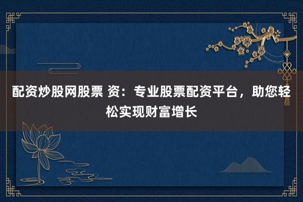 配资炒股网股票 资：专业股票配资平台，助您轻松实现财富增长