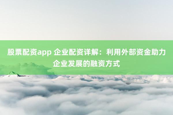 股票配资app 企业配资详解：利用外部资金助力企业发展的融资方式
