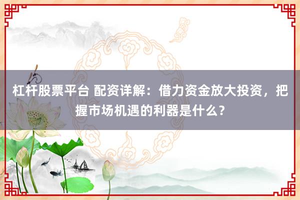 杠杆股票平台 配资详解：借力资金放大投资，把握市场机遇的利器是什么？