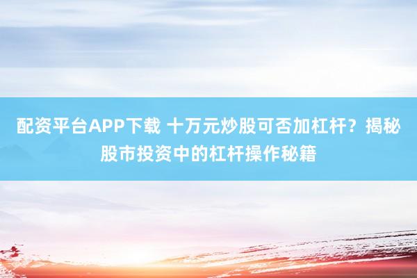 配资平台APP下载 十万元炒股可否加杠杆？揭秘股市投资中的杠杆操作秘籍