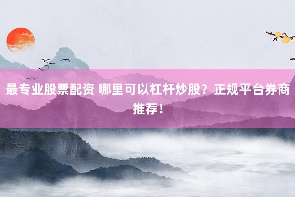 最专业股票配资 哪里可以杠杆炒股？正规平台券商推荐！