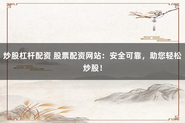 炒股杠杆配资 股票配资网站：安全可靠，助您轻松炒股！