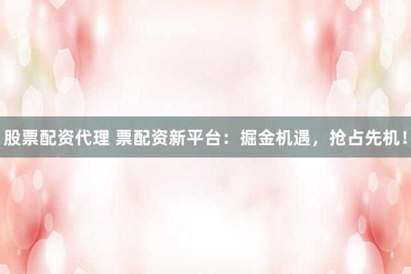 股票配资代理 票配资新平台：掘金机遇，抢占先机！