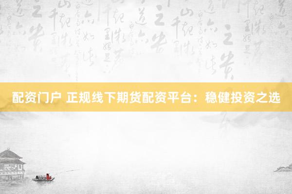 配资门户 正规线下期货配资平台:稳健投资之选