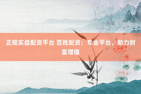 正规实盘配资平台 百姓配资:专业平台,助力财富增值