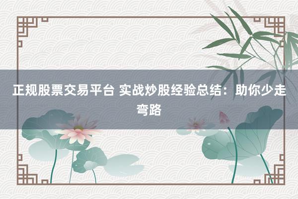 正规股票交易平台 实战炒股经验总结:助你少走弯路