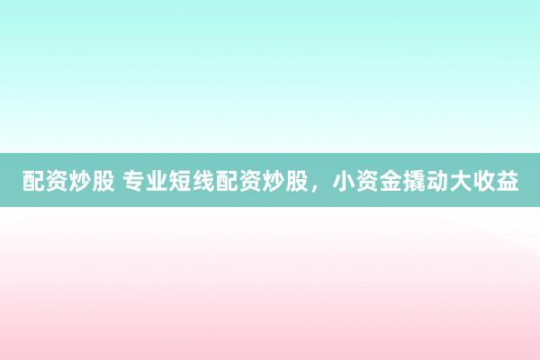 配资炒股 专业短线配资炒股，小资金撬动大收益