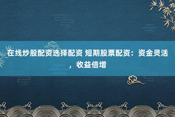 在线炒股配资选择配资 短期股票配资:资金灵活,收益倍增