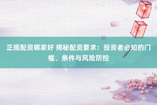 正规配资哪家好 揭秘配资要求：投资者必知的门槛、条件与风险防控