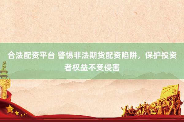合法配资平台 警惕非法期货配资陷阱，保护投资者权益不受侵害